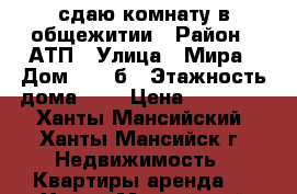 сдаю комнату в общежитии › Район ­ АТП › Улица ­ Мира › Дом ­ 101б › Этажность дома ­ 2 › Цена ­ 10 000 - Ханты-Мансийский, Ханты-Мансийск г. Недвижимость » Квартиры аренда   . Ханты-Мансийский